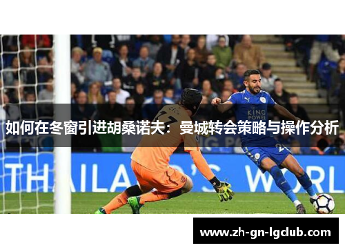 如何在冬窗引进胡桑诺夫：曼城转会策略与操作分析