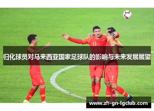 归化球员对马来西亚国家足球队的影响与未来发展展望 归化球员对马来西亚国家足球队的影响与未来发展展望