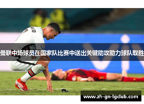 曼联中场球员在国家队比赛中送出关键助攻助力球队取胜 曼联中场球员在国家队比赛中送出关键助攻助力球队取胜