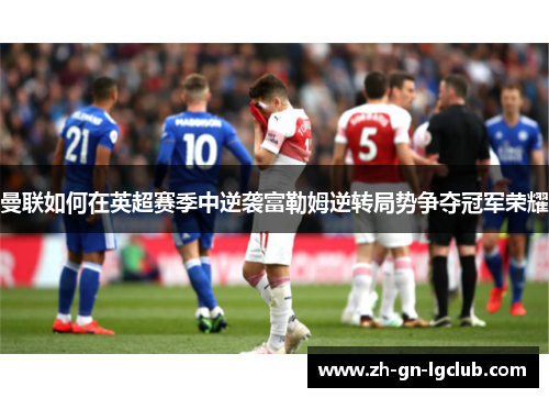 曼联如何在英超赛季中逆袭富勒姆逆转局势争夺冠军荣耀 曼联如何在英超赛季中逆袭富勒姆逆转局势争夺冠军荣耀