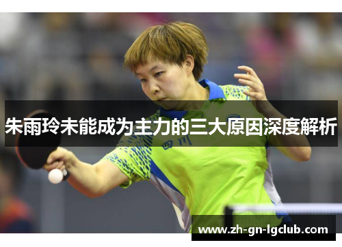 朱雨玲未能成为主力的三大原因深度解析 朱雨玲未能成为主力的三大原因深度解析