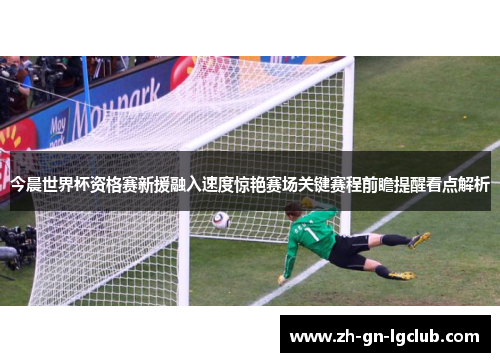 今晨世界杯资格赛新援融入速度惊艳赛场关键赛程前瞻提醒看点解析 今晨世界杯资格赛新援融入速度惊艳赛场关键赛程前瞻提醒看点解析