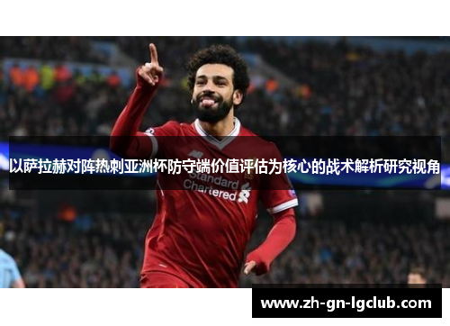 以萨拉赫对阵热刺亚洲杯防守端价值评估为核心的战术解析研究视角 以萨拉赫对阵热刺亚洲杯防守端价值评估为核心的战术解析研究视角