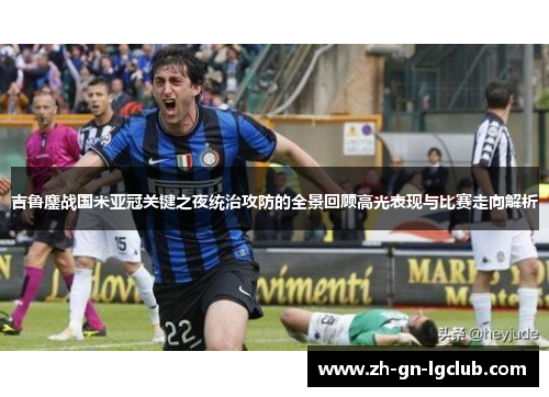 吉鲁鏖战国米亚冠关键之夜统治攻防的全景回顾高光表现与比赛走向解析