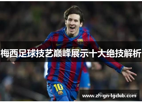 梅西足球技艺巅峰展示十大绝技解析 梅西足球技艺巅峰展示十大绝技解析