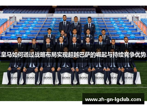 皇马如何通过战略布局实现超越巴萨的崛起与持续竞争优势