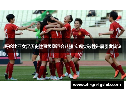 哥伦比亚女足历史性晋级奥运会八强 实现突破性进展引发热议