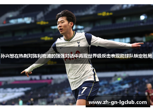 孙兴慜在热刺对阵利物浦的强强对话中再现世界级反击表现助球队锁定胜局