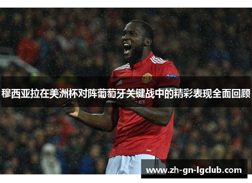 穆西亚拉在美洲杯对阵葡萄牙关键战中的精彩表现全面回顾 穆西亚拉在美洲杯对阵葡萄牙关键战中的精彩表现全面回顾