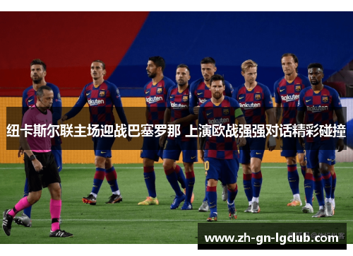 纽卡斯尔联主场迎战巴塞罗那 上演欧战强强对话精彩碰撞 纽卡斯尔联主场迎战巴塞罗那 上演欧战强强对话精彩碰撞