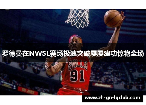 罗德曼在NWSL赛场极速突破屡屡建功惊艳全场