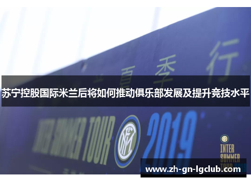 苏宁控股国际米兰后将如何推动俱乐部发展及提升竞技水平