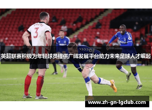 英超联赛积极为年轻球员提供广阔发展平台助力未来足球人才崛起