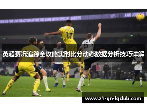 英超赛况追踪全攻略实时比分动态数据分析技巧详解