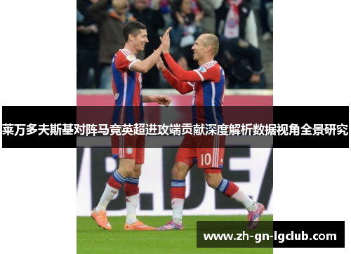 莱万多夫斯基对阵马竞英超进攻端贡献深度解析数据视角全景研究