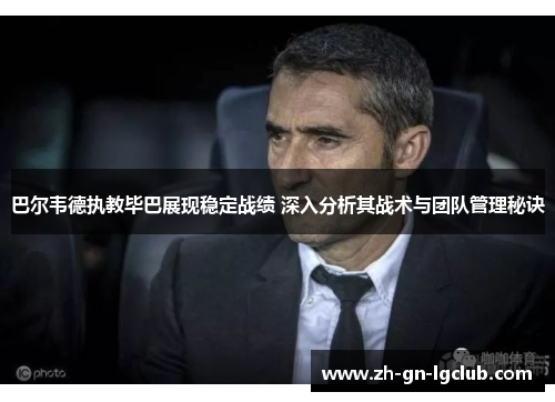巴尔韦德执教毕巴展现稳定战绩 深入分析其战术与团队管理秘诀 巴尔韦德执教毕巴展现稳定战绩 深入分析其战术与团队管理秘诀
